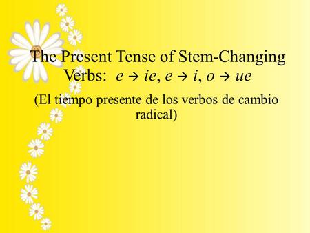 The Present Tense of Stem-Changing Verbs: e  ie, e  i, o  ue (El tiempo presente de los verbos de cambio radical)
