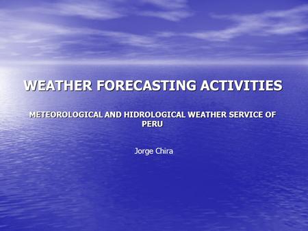 WEATHER FORECASTING ACTIVITIES METEOROLOGICAL AND HIDROLOGICAL WEATHER SERVICE OF PERU Jorge Chira.