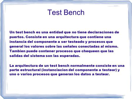 Test Bench Un test bench es una entidad que no tiene declaraciones de puertos. Consiste en una arquitectura que contiene una instancia del componente a.