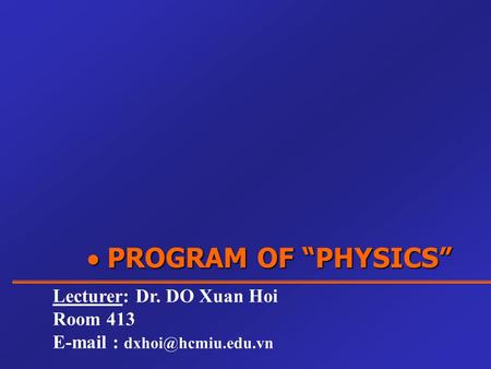  PROGRAM OF “PHYSICS” Lecturer: Dr. DO Xuan Hoi Room 413