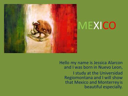 Hello my name is Jessica Alarcon and I was born in Nuevo Leon, I study at the Universidad Regiomontana and I will show that Mexico and Monterrey is beautiful.