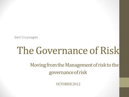 The Governance of Risk Moving from the Management of risk to the governance of risk OCTOBER 2012 Gert Cruywagen.