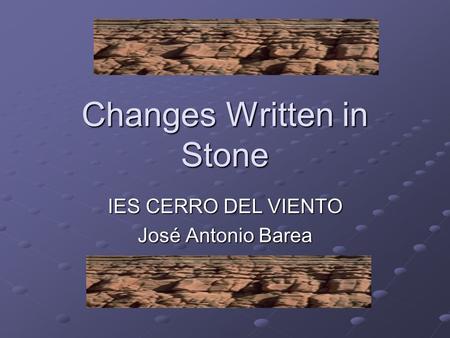 Changes Written in Stone IES CERRO DEL VIENTO José Antonio Barea.