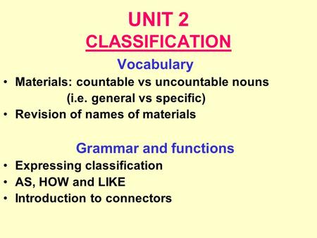 UNIT 2 CLASSIFICATION Vocabulary Materials: countable vs uncountable nouns (i.e. general vs specific) Revision of names of materials Grammar and functions.