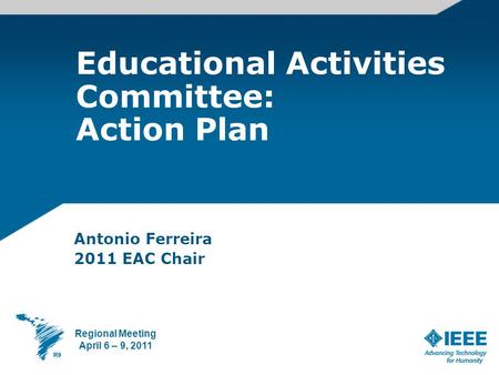 Educational Activities Committee: Action Plan Antonio Ferreira 2011 EAC Chair Regional Meeting April 6 – 9, 2011.