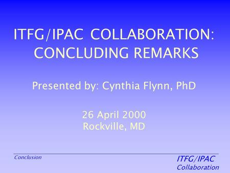 ITFG/IPAC Collaboration Conclusion ITFG/IPAC COLLABORATION: CONCLUDING REMARKS Presented by: Cynthia Flynn, PhD 26 April 2000 Rockville, MD.