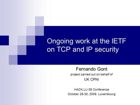 Ongoing work at the IETF on TCP and IP security Fernando Gont project carried out on behalf of UK CPNI HACK.LU 09 Conference October 28-30, 2009. Luxembourg.