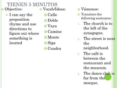 TIENEN 5 MINUTOS Objective: I can say the preposition rhyme and use directions to figure out where something is located Vocab/Ideas: Calle Doble Vaya Camine.