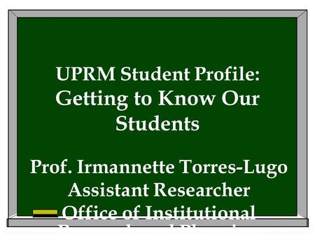 UPRM Student Profile: Getting to Know Our Students Prof. Irmannette Torres-Lugo Assistant Researcher Office of Institutional Research and Planning.