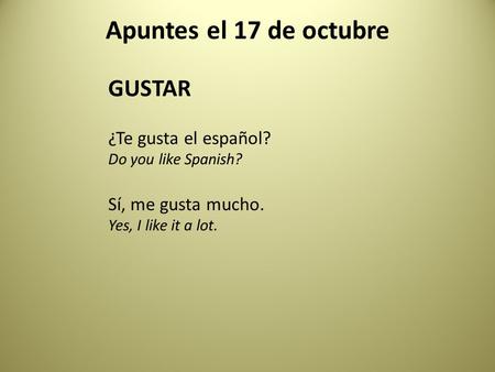 Apuntes el 17 de octubre GUSTAR ¿Te gusta el español? Do you like Spanish? Sí, me gusta mucho. Yes, I like it a lot.