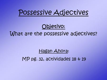 Possessive Adjectives Objetivo: What are the possessive adjectives? Hagan Ahora: MP pg. 32, actividades 18 & 19.