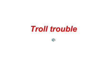 Troll trouble. This is Tom the Troll. The other trolls call him Double Trouble (or DT) because he is always in trouble.