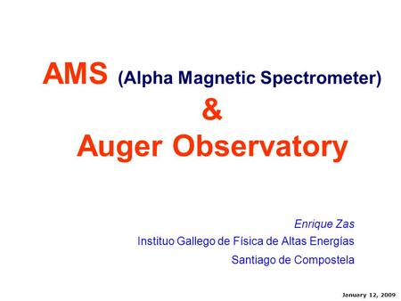 AMS (Alpha Magnetic Spectrometer) & Auger Observatory Enrique Zas Instituo Gallego de Física de Altas Energías Santiago de Compostela January 12, 2009.