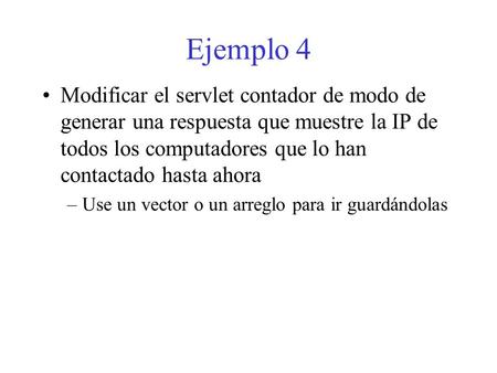 Ejemplo 4 Modificar el servlet contador de modo de generar una respuesta que muestre la IP de todos los computadores que lo han contactado hasta ahora.
