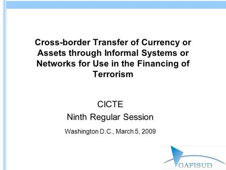 Cross-border Transfer of Currency or Assets through Informal Systems or Networks for Use in the Financing of Terrorism CICTE Ninth Regular Session Washington.