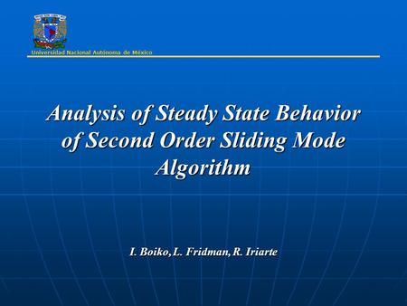 Analysis of Steady State Behavior of Second Order Sliding Mode Algorithm I. Boiko, L. Fridman, R. Iriarte Universidad Nacional Autónoma de México.