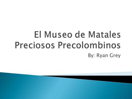 By: Ryan Grey.  “El Museo de Matales Preciosos Precolombinos” translates to “The Museum of Precious (Pre-columbian) Metals.