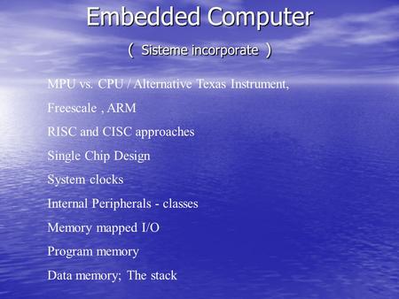 Embedded Computer ( Sisteme incorporate ) MPU vs. CPU / Alternative Texas Instrument, Freescale, ARM RISC and CISC approaches Single Chip Design System.