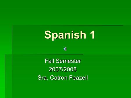 Spanish 1 Fall Semester 2007/2008 Sra. Catron Feazell.