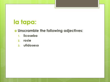 La tapa:  Unscramble the following adjectives: 1. licoseba 2. rosie 3. utidoseso.