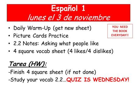 Español 1 lunes el 3 de noviembre Daily Warm-Up (get new sheet) Picture Cards Practice 2.2 Notes: Asking what people like 4 square vocab sheet (4 likes/4.