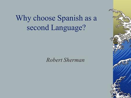 Why choose Spanish as a second Language? Robert Sherman.