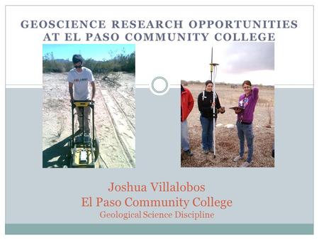 GEOSCIENCE RESEARCH OPPORTUNITIES AT EL PASO COMMUNITY COLLEGE Joshua Villalobos El Paso Community College Geological Science Discipline.