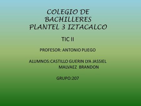 COLEGIO DE BACHILLERES PLANTEL 3 IZTACALCO TIC II PROFESOR: ANTONIO PLIEGO ALUMNOS:CASTILLO GUERIN LYA JASSIEL MALVAEZ BRANDON GRUPO:207.