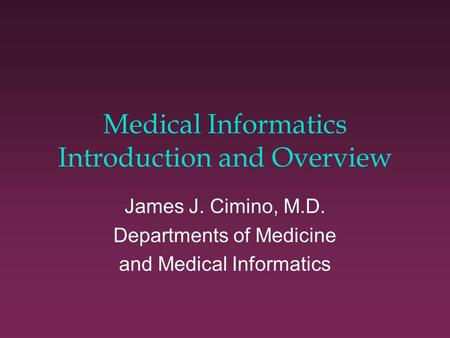 Medical Informatics Introduction and Overview James J. Cimino, M.D. Departments of Medicine and Medical Informatics.