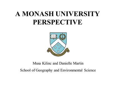 A MONASH UNIVERSITY PERSPECTIVE Musa Kilinc and Danielle Martin School of Geography and Environmental Science.
