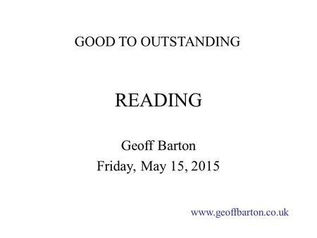 READING Geoff Barton Friday, May 15, 2015 www.geoffbarton.co.uk GOOD TO OUTSTANDING.