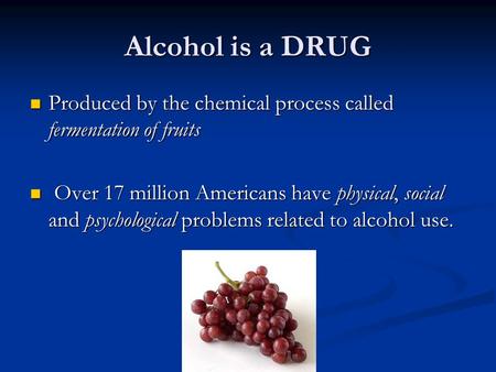Alcohol is a DRUG Produced by the chemical process called fermentation of fruits Produced by the chemical process called fermentation of fruits Over 17.