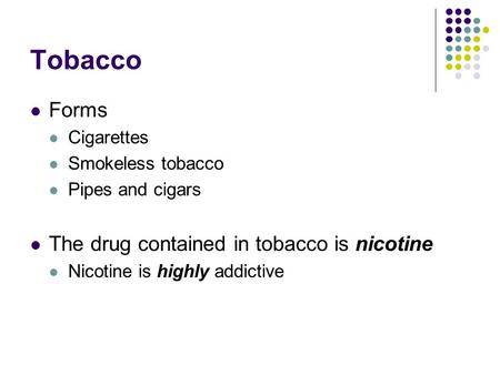 Tobacco Forms Cigarettes Smokeless tobacco Pipes and cigars The drug contained in tobacco is nicotine Nicotine is highly addictive.