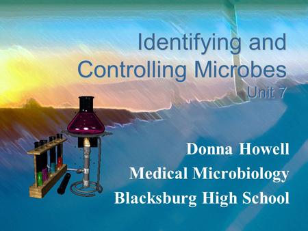 Identifying and Controlling Microbes Unit 7 Donna Howell Medical Microbiology Blacksburg High School.