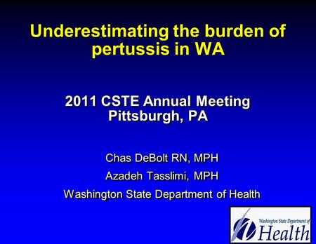 Underestimating the burden of pertussis in WA 2011 CSTE Annual Meeting Pittsburgh, PA Chas DeBolt RN, MPH Azadeh Tasslimi, MPH Washington State Department.