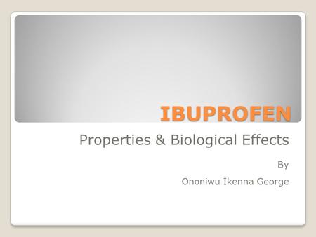 IBUPROFEN Properties & Biological Effects By Ononiwu Ikenna George.