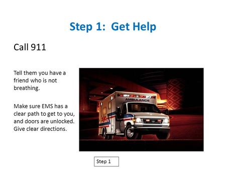 Step 1: Get Help Call 911 Tell them you have a friend who is not breathing. Make sure EMS has a clear path to get to you, and doors are unlocked. Give.