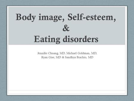 Body image, Self-esteem, & Eating disorders Jennifer Chuang, MD, Michael Goldman, MD, Ryan Gise, MD & Sandhya Brachio, MD.