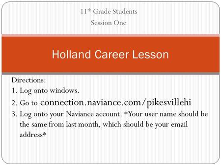 11 th Grade Students Session One Holland Career Lesson Directions: 1.Log onto windows. 2.Go to connection.naviance.com/pikesvillehi 3.Log onto your Naviance.