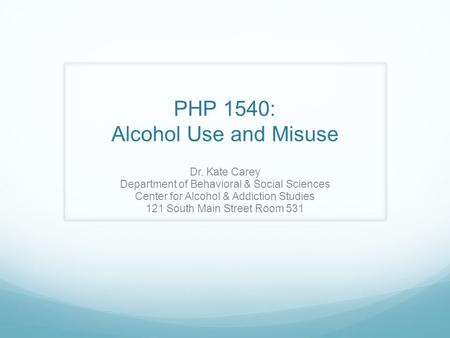 PHP 1540: Alcohol Use and Misuse Dr. Kate Carey Department of Behavioral & Social Sciences Center for Alcohol & Addiction Studies 121 South Main Street.