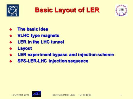 11 October 2006Basic Layout of LER G. de Rijk1 Basic Layout of LER  The basic idea  VLHC type magnets  LER in the LHC tunnel  Layout  LER experiment.
