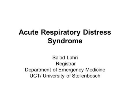 Acute Respiratory Distress Syndrome Sa’ad Lahri Registrar Department of Emergency Medicine UCT/ University of Stellenbosch.