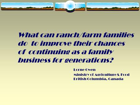 What can ranch/farm families do to improve their chances of continuing as a family business for generations? Lorne Owen Ministry of Agriculture & Food.