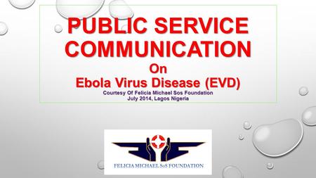 PUBLIC SERVICE COMMUNICATION On Ebola Virus Disease (EVD) Courtesy Of Felicia Michael Sos Foundation July 2014, Lagos Nigeria.