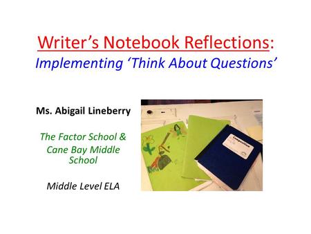 Writer’s Notebook Reflections: Implementing ‘Think About Questions’ Ms. Abigail Lineberry The Factor School & Cane Bay Middle School Middle Level ELA.