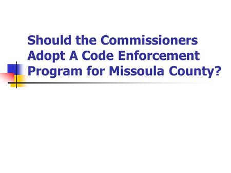 Should the Commissioners Adopt A Code Enforcement Program for Missoula County?