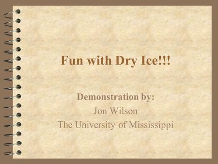 Fun with Dry Ice!!! Demonstration by: Jon Wilson The University of Mississippi.