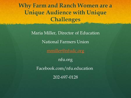 Why Farm and Ranch Women are a Unique Audience with Unique Challenges Maria Miller, Director of Education National Farmers Union nfu.org.