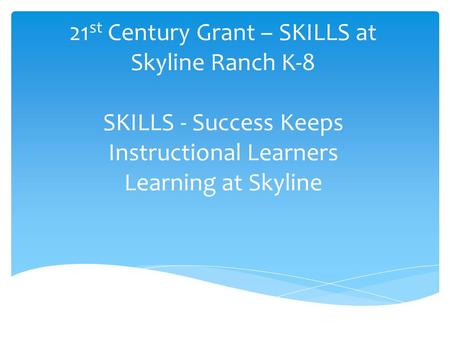 21 st Century Grant – SKILLS at Skyline Ranch K-8 SKILLS - Success Keeps Instructional Learners Learning at Skyline.