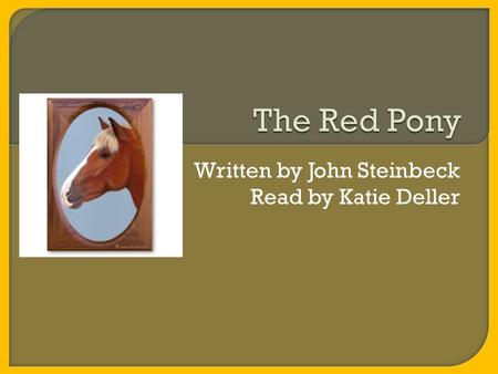Written by John Steinbeck Read by Katie Deller. Hi I’m Katie Deller and I have chosen to read the novella The Red Pony written by John Steinbeck for my.